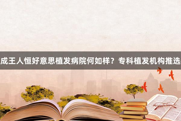 成王人恒好意思植发病院何如样？专科植发机构推选