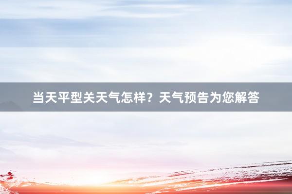 当天平型关天气怎样？天气预告为您解答